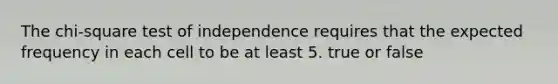 The chi-square test of independence requires that the expected frequency in each cell to be at least 5. true or false