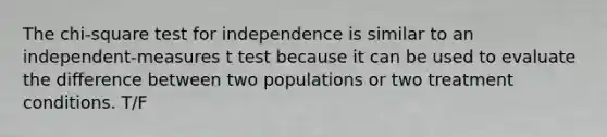 The chi-square test for independence is similar to an independent-measures t test because it can be used to evaluate the difference between two populations or two treatment conditions. T/F