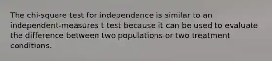 The chi-square test for independence is similar to an independent-measures t test because it can be used to evaluate the difference between two populations or two treatment conditions.