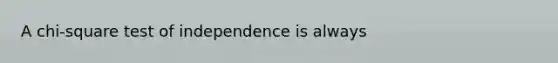 A chi-square test of independence is always