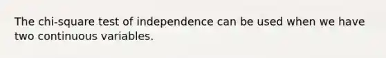 The chi-square test of independence can be used when we have two continuous variables.