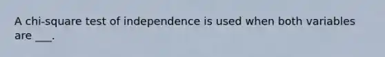 A chi-square test of independence is used when both variables are ___.