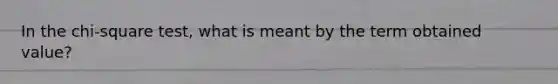In the chi-square test, what is meant by the term obtained value?