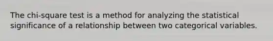 The chi-square test is a method for analyzing the statistical significance of a relationship between two categorical variables.