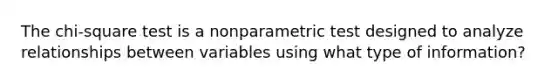 The chi-square test is a nonparametric test designed to analyze relationships between variables using what type of information?