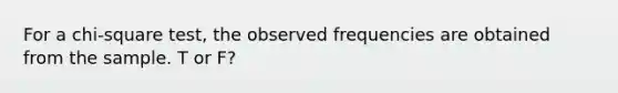 For a chi-square test, the observed frequencies are obtained from the sample. T or F?