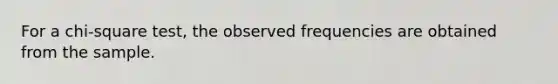 For a chi-square test, the observed frequencies are obtained from the sample.