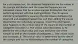 For a chi-square test, the observed frequencies are the values in the sample distribution and the expected frequencies are calculated values that for an ideal sample distribution that is in perfect agreement with the null hypothesis. The chi-square statistic is computed by squaring the discrepancy between the observed and expected frequencies and then adding the values obtained for the individual categories. Given this information, what happens to the critical value of chi-square as the number of categories increases? a. The critical value decreases. b. To determine the critical value you must know the size of the sample as well as the number of categories. c. The critical value also increases. d. The critical value is determined by the size of the sample and has no relationship to the number of categories.