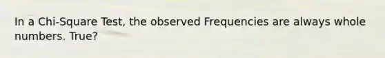 In a Chi-Square Test, the observed Frequencies are always <a href='https://www.questionai.com/knowledge/kHClMPgTfV-whole-numbers' class='anchor-knowledge'>whole numbers</a>. True?