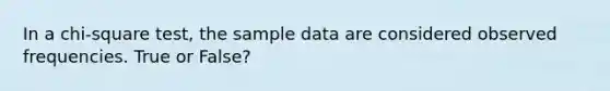 In a chi-square test, the sample data are considered observed frequencies. True or False?