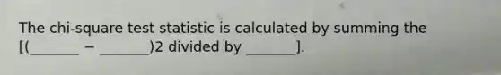 The chi-square test statistic is calculated by summing the [(_______ − _______)2 divided by _______].