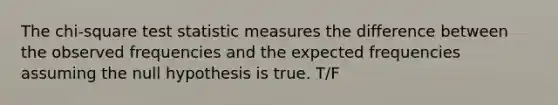 The chi-square test statistic measures the difference between the observed frequencies and the expected frequencies assuming the null hypothesis is true. T/F