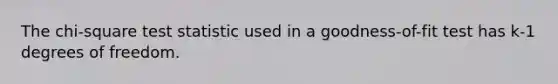 The chi-square test statistic used in a goodness-of-fit test has k-1 degrees of freedom.