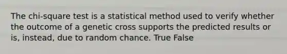 The chi-square test is a statistical method used to verify whether the outcome of a genetic cross supports the predicted results or is, instead, due to random chance. True False