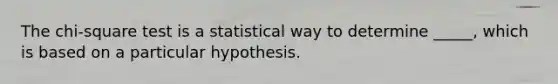 The chi-square test is a statistical way to determine _____, which is based on a particular hypothesis.