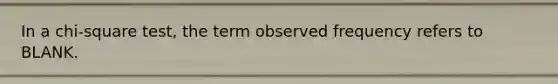 In a chi-square test, the term observed frequency refers to BLANK.