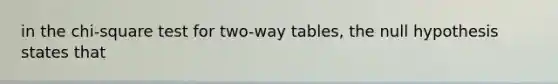 in the chi-square test for two-way tables, the null hypothesis states that