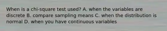 When is a chi-square test used? A. when the variables are discrete B. compare sampling means C. when the distribution is normal D. when you have continuous variables