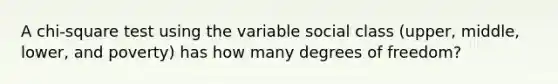 A chi-square test using the variable social class (upper, middle, lower, and poverty) has how many degrees of freedom?