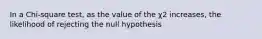 In a Chi-square test, as the value of the χ2 increases, the likelihood of rejecting the null hypothesis