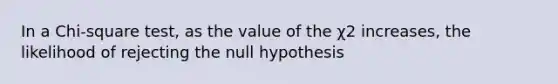 In a Chi-square test, as the value of the χ2 increases, the likelihood of rejecting the null hypothesis