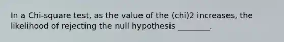 In a Chi-square test, as the value of the (chi)2 increases, the likelihood of rejecting the null hypothesis ________.