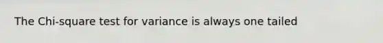 The Chi-square test for variance is always one tailed