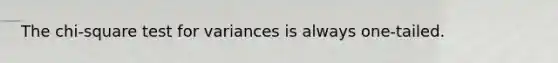 The chi-square test for variances is always one-tailed.