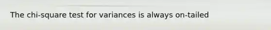 The chi-square test for variances is always on-tailed