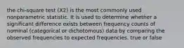 the chi-square test (X2) is the most commonly used nonparametric statistic. It is used to determine whether a significant difference exists between frequency counts of nominal (categorical or dichotomous) data by comparing the observed frequencies to expected frequencies. true or false