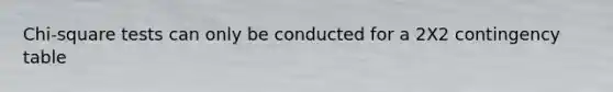 Chi-square tests can only be conducted for a 2X2 contingency table