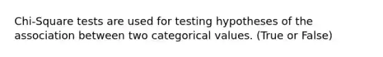 Chi-Square tests are used for testing hypotheses of the association between two categorical values. (True or False)