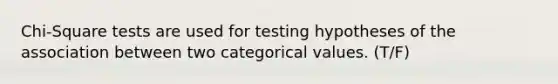 Chi-Square tests are used for testing hypotheses of the association between two categorical values. (T/F)