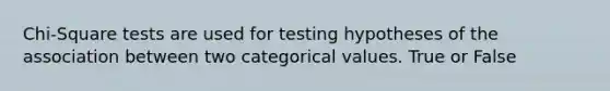 Chi-Square tests are used for testing hypotheses of the association between two categorical values. True or False