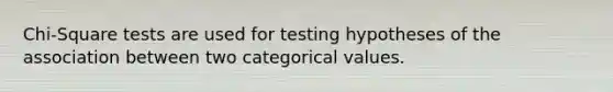 Chi-Square tests are used for testing hypotheses of the association between two categorical values.