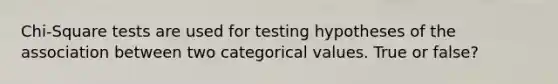 Chi-Square tests are used for testing hypotheses of the association between two categorical values. True or false?