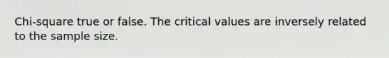 Chi-square true or false. The critical values are inversely related to the sample size.