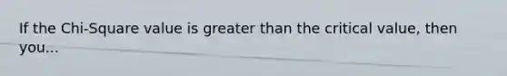 If the Chi-Square value is greater than the critical value, then you...