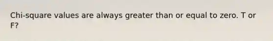 Chi-square values are always greater than or equal to zero. T or F?