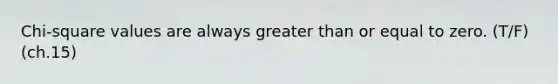 ​Chi-square values are always greater than or equal to zero. (T/F) (ch.15)