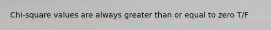 Chi-square values are always greater than or equal to zero T/F