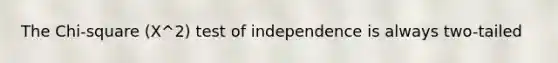 The Chi-square (X^2) test of independence is always two-tailed