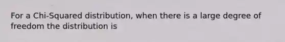 For a Chi-Squared distribution, when there is a large degree of freedom the distribution is