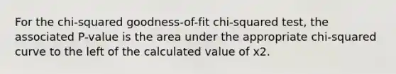 For the chi-squared goodness-of-fit chi-squared test, the associated P-value is the area under the appropriate chi-squared curve to the left of the calculated value of x2.