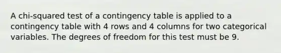 A chi-squared test of a contingency table is applied to a contingency table with 4 rows and 4 columns for two categorical variables. The degrees of freedom for this test must be 9.