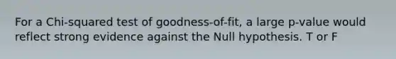 For a Chi-squared test of goodness-of-fit, a large p-value would reflect strong evidence against the Null hypothesis. T or F