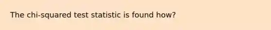 The chi-squared test statistic is found how?