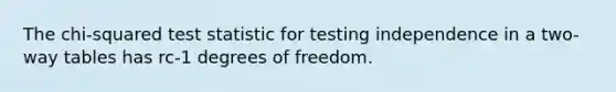 The chi-squared test statistic for testing independence in a two-way tables has rc-1 degrees of freedom.