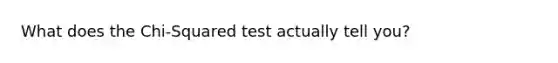 What does the Chi-Squared test actually tell you?