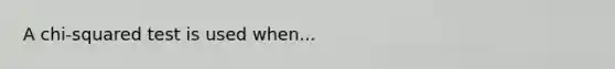 A chi-squared test is used when...